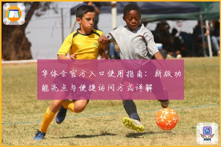 华体会官方入口使用指南：新版功能亮点与便捷访问方式详解