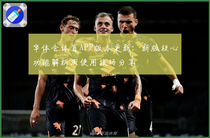 华体会体育APP版本更新：新版核心功能解析及使用技巧分享