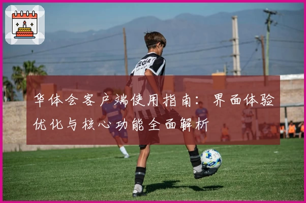 华体会客户端使用指南：界面体验优化与核心功能全面解析