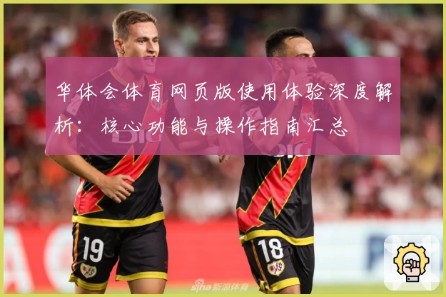 华体会体育网页版使用体验深度解析：核心功能与操作指南汇总