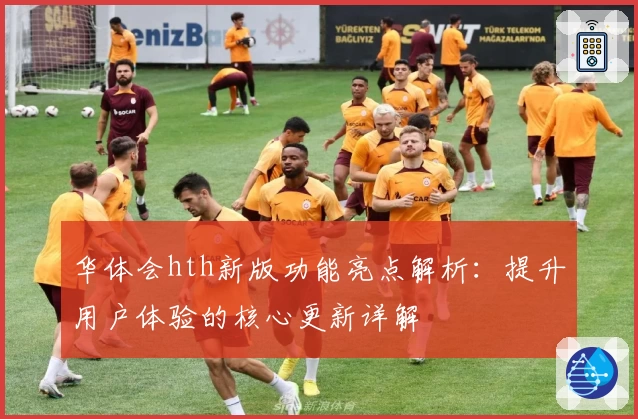 华体会hth新版功能亮点解析：提升用户体验的核心更新详解