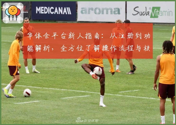 华体会平台新人指南：从注册到功能解析，全方位了解操作流程与核心优势