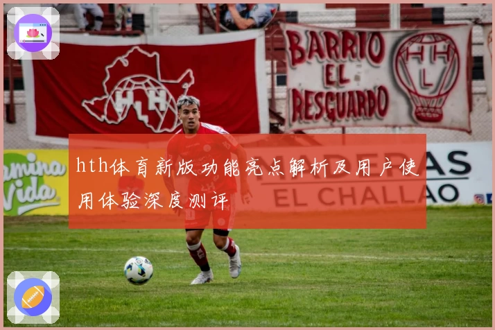 hth体育新版功能亮点解析及用户使用体验深度测评