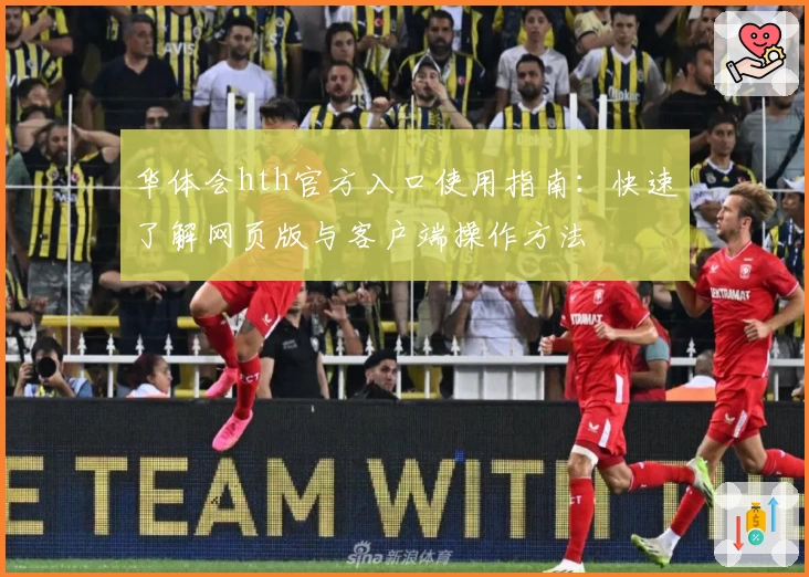 华体会hth官方入口使用指南：快速了解网页版与客户端操作方法