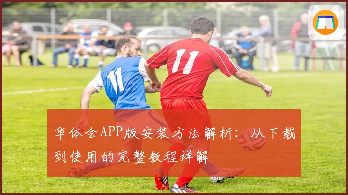 华体会APP版安装方法解析：从下载到使用的完整教程详解
