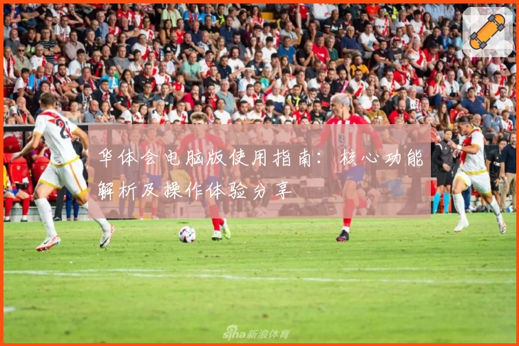 华体会电脑版使用指南：核心功能解析及操作体验分享
