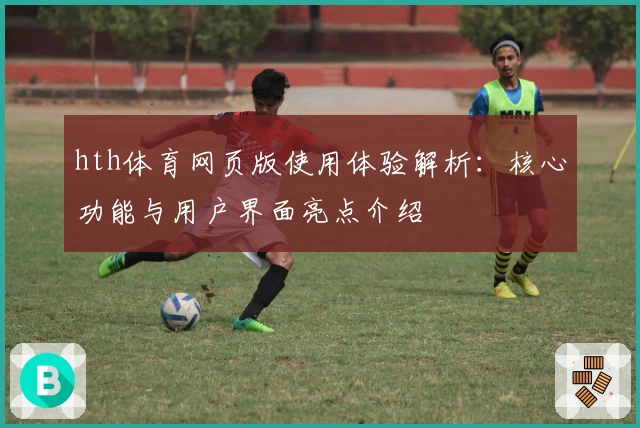 hth体育网页版使用体验解析：核心功能与用户界面亮点介绍