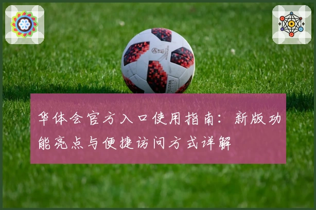 华体会官方入口使用指南：新版功能亮点与便捷访问方式详解