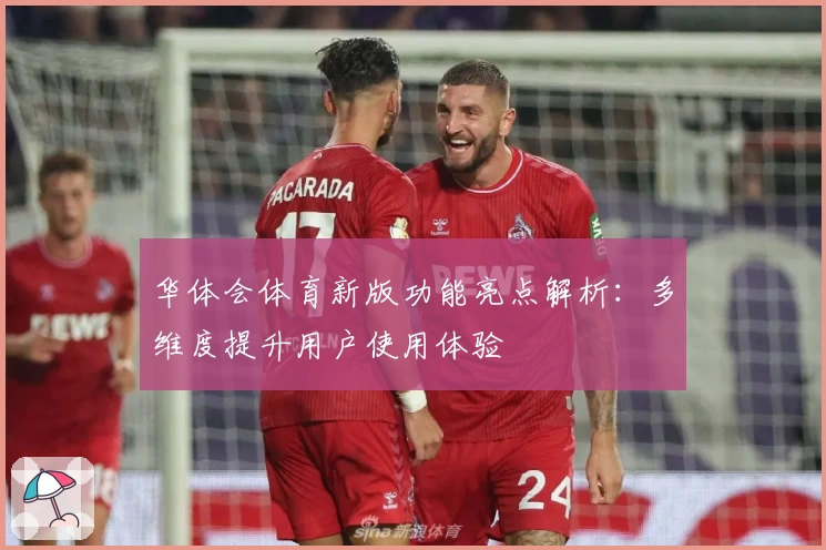 华体会体育新版功能亮点解析：多维度提升用户使用体验