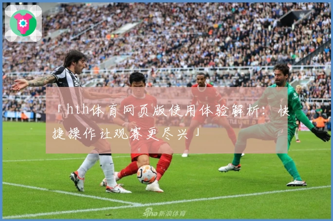 「hth体育网页版使用体验解析：快捷操作让观赛更尽兴」