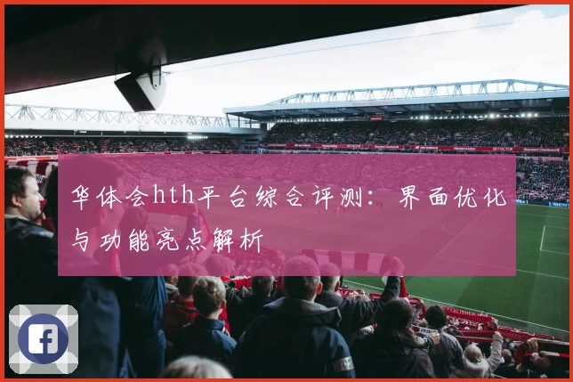 华体会hth平台综合评测：界面优化与功能亮点解析
