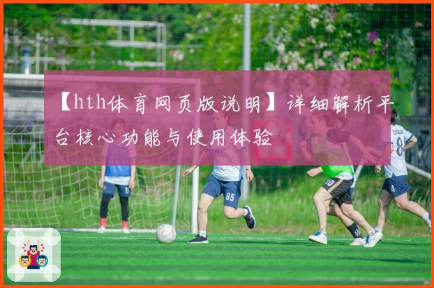 【hth体育网页版说明】详细解析平台核心功能与使用体验