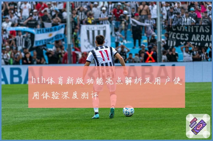 hth体育新版功能亮点解析及用户使用体验深度测评