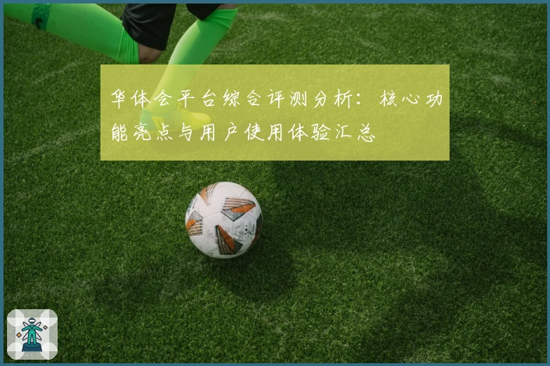 华体会平台综合评测分析：核心功能亮点与用户使用体验汇总
