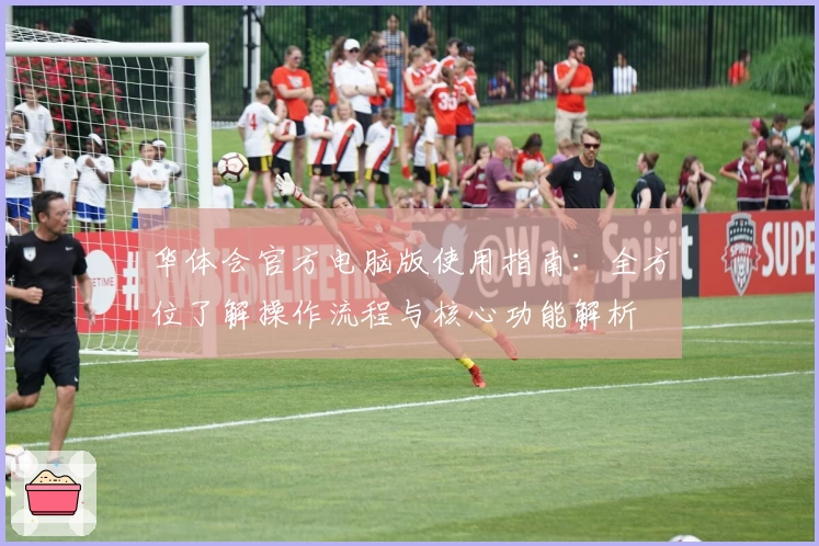 华体会官方电脑版使用指南：全方位了解操作流程与核心功能解析