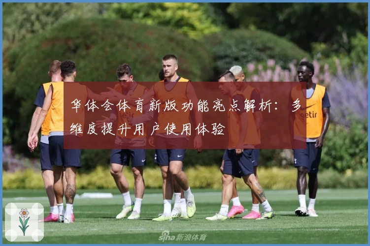 华体会体育新版功能亮点解析：多维度提升用户使用体验