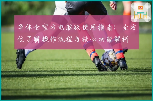 华体会官方电脑版使用指南：全方位了解操作流程与核心功能解析